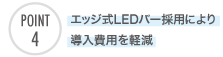 エッジ式LEDバー採用により導入費用を軽減